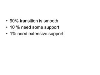 • 90% transition is smooth
• 10 % need some support
• 1% need extensive support
 