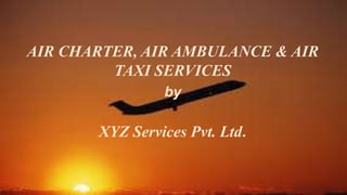 AIR CHARTER, AIR AMBULANCE & AIR
TAXI SERVICES
by
XYZ Services Pvt. Ltd.
 