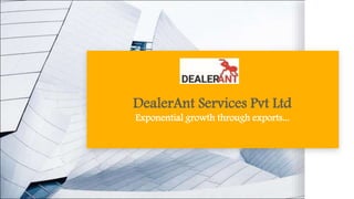 DealerAnt Services Pvt Ltd
Exponential growth through exports...
 