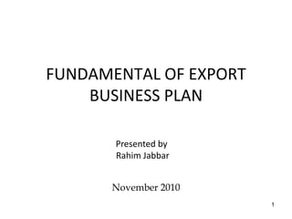 FUNDAMENTAL OF EXPORT
BUSINESS PLAN
Presented by
Rahim Jabbar
November 2010
1
 