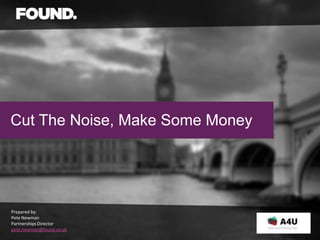 Cut The Noise, Make Some Money




Prepared by:
Pete Newman
Partnerships Director
pete.newman@found.co.uk
 