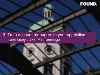 3. Train account managers in your specialism
  Case Study – The PPC Challenge
 