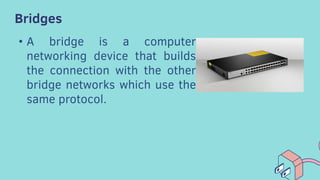 Bridges
• A bridge is a computer
networking device that builds
the connection with the other
bridge networks which use the
same protocol.
 
