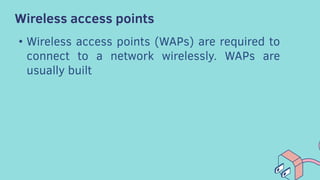 Wireless access points
• Wireless access points (WAPs) are required to
connect to a network wirelessly. WAPs are
usually built
 