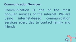 Communication Services
Communication is one of the most
popular services of the internet. We are
using internet-based communication
services every day to contact family and
friends.
 