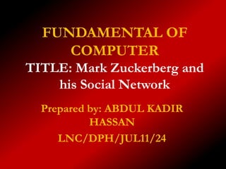 FUNDAMENTAL OF
     COMPUTER
TITLE: Mark Zuckerberg and
    his Social Network
  Prepared by: ABDUL KADIR
           HASSAN
     LNC/DPH/JUL11/24
 