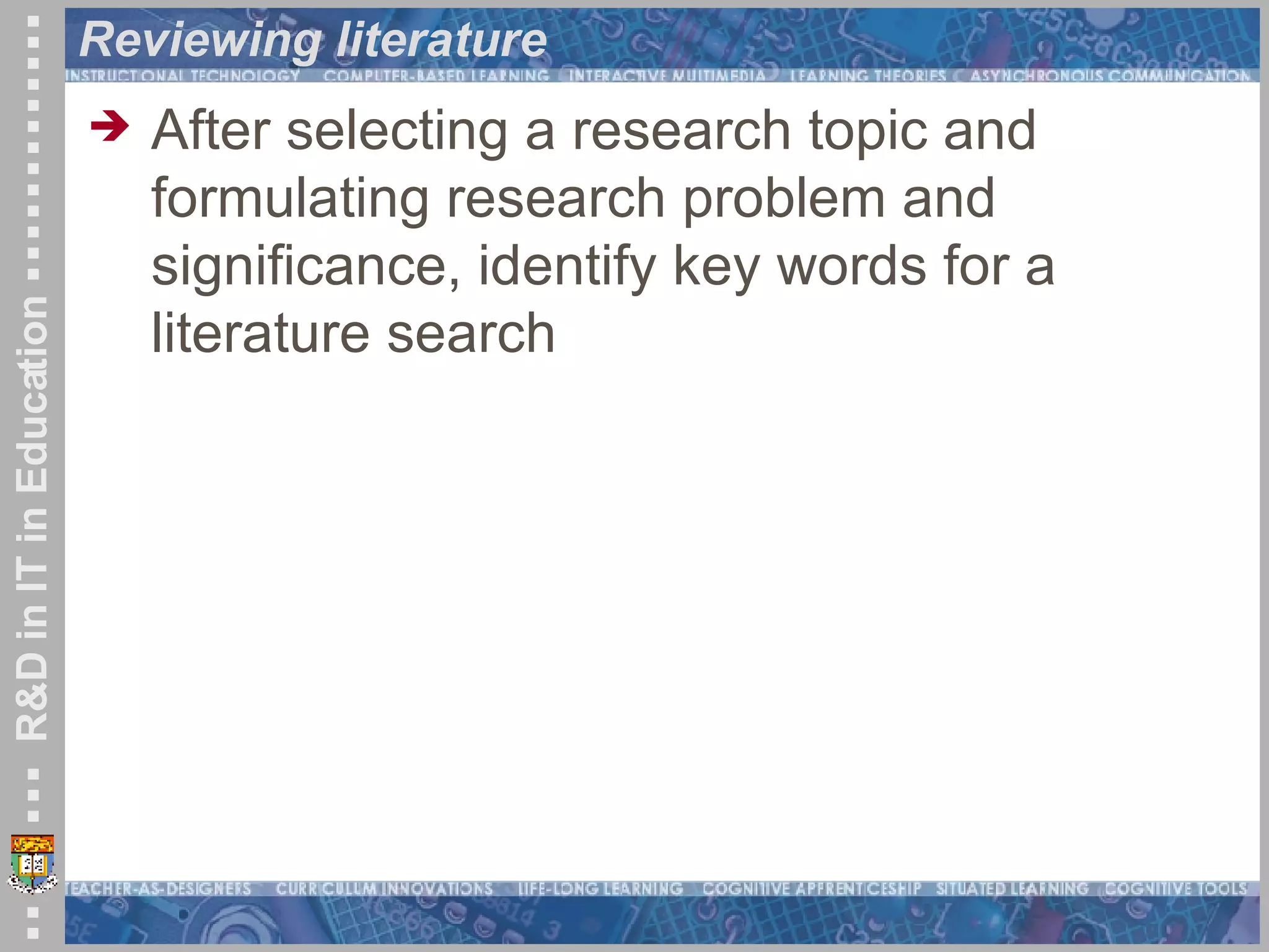 Reviewing literature After selecting a research topic and formulating research problem and significance, identify key words for a literature search 