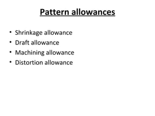 Pattern allowances
• Shrinkage allowance
• Draft allowance
• Machining allowance
• Distortion allowance
 
