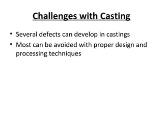 Challenges with Casting
• Several defects can develop in castings
• Most can be avoided with proper design and
processing techniques
 