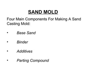 Four Main Components For Making A Sand
Casting Mold:
• Base Sand
• Binder
• Additives
• Parting Compound
SAND MOLD
 
