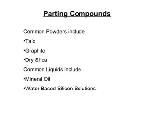 Parting Compounds
Common Powders include
•Talc
•Graphite
•Dry Silica
Common Liquids include
•Mineral Oil
•Water-Based Silicon Solutions
 