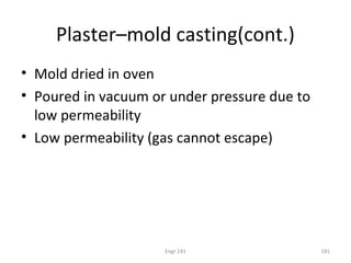 Engr 241 181
Plaster–mold casting(cont.)
• Mold dried in oven
• Poured in vacuum or under pressure due to
low permeability
• Low permeability (gas cannot escape)
 