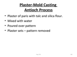 Plaster-Mold Casting
Antioch Process
• Plaster of paris with talc and silica flour.
• Mixed with water
• Poured over pattern
• Plaster sets – pattern removed
Engr 241 182
 