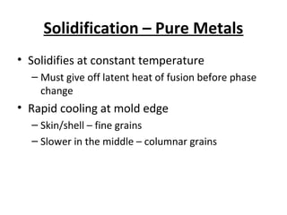 Solidification – Pure Metals
• Solidifies at constant temperature
– Must give off latent heat of fusion before phase
change
• Rapid cooling at mold edge
– Skin/shell – fine grains
– Slower in the middle – columnar grains
 