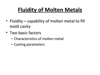 Fluidity of Molten Metals
• Fluidity – capability of molten metal to fill
mold cavity
• Two basic factors
– Characteristics of molten metal
– Casting parameters
 