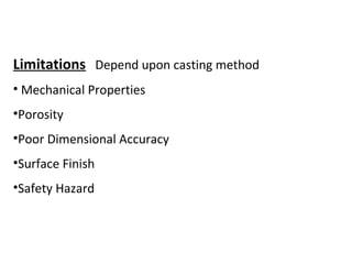 Limitations Depend upon casting method
• Mechanical Properties
•Porosity
•Poor Dimensional Accuracy
•Surface Finish
•Safety Hazard
 