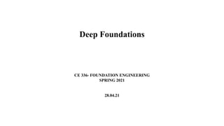 CE 336- FOUNDATION ENGINEERING
SPRING 2021
28.04.21
Deep Foundations
 