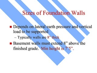 Sizes of Foundation Walls
 Depends on lateral earth pressure and vertical
load to be supported
– Typically walls are 8” thick
 Basement walls must extend 8” above the
finished grade. Min height is 7’5”.
 