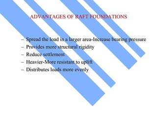 ADVANTAGES OF RAFT FOUNDATIONS
– Spread the load in a larger area-Increase bearing pressure
– Provides more structural rigidity
– Reduce settlement
– Heavier-More resistant to uplift
– Distributes loads more evenly
 
