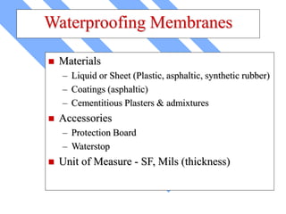 Waterproofing Membranes
 Materials
– Liquid or Sheet (Plastic, asphaltic, synthetic rubber)
– Coatings (asphaltic)
– Cementitious Plasters & admixtures
 Accessories
– Protection Board
– Waterstop
 Unit of Measure - SF, Mils (thickness)
 