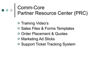 Comm-Core Partner Resource Center (PRC) Training Video’s Sales Files & Forms Templates Order Placement & Quotes Marketing Ad Slicks  Support Ticket Tracking System  