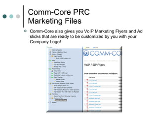 Comm-Core PRC Marketing Files Comm-Core also gives you VoIP Marketing Flyers and Ad slicks that are ready to be customized by you with your Company Logo!  