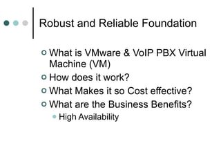 Robust and Reliable Foundation  What is VMware & VoIP PBX Virtual Machine (VM) How does it work? What Makes it so Cost effective? What are the Business Benefits? High Availability  