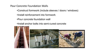Pour Concrete Foundation Walls
•Construct formwork (include sleeves / doors / windows)
•Install reinforcement into formwork

•Pour concrete foundation wall
•Install anchor bolts into semi-cured concrete

 