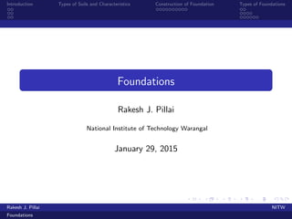 Introduction Types of Soils and Characteristics Construction of Foundation Types of Foundations
Foundations
Rakesh J. Pillai
National Institute of Technology Warangal
January 29, 2015
Rakesh J. Pillai NITW
Foundations
 