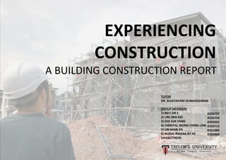 EXPERIENCING
CONSTRUCTION
A BUILDING CONSTRUCTION REPORT
GROUP MEMBERS
1) NEO ON E
2) LIM JING KAI
3) OOI JUN YANG
4) CHRISTAL WONG CHING LING
5) LIN SHAN EN
6) NURUL RIHANA BT KK
SIHABUTHEEN
0326727
0326756
0326501
0326715
0331085
0326468
TUTOR
DR. SUJATAVANI GUNASAGARAN
 