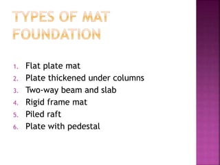 1. Flat plate mat
2. Plate thickened under columns
3. Two-way beam and slab
4. Rigid frame mat
5. Piled raft
6. Plate with pedestal
 