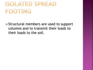  Structural members are used to support
columns and to transmit their loads to
their loads to the soil.
 