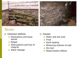 Stone
 Causes
 Water and wet soils
 Frost
 Earth loading
 Removing sections of wall
 Dry laid
 Modernization effects
 Common defects
 Dislocations and loose
stones
 Bulges
 Interruptions and loss of
integrity
 Water leakage
 
