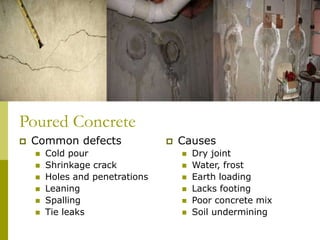 Poured Concrete
 Causes
 Dry joint
 Water, frost
 Earth loading
 Lacks footing
 Poor concrete mix
 Soil undermining
 Common defects
 Cold pour
 Shrinkage crack
 Holes and penetrations
 Leaning
 Spalling
 Tie leaks
 