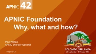 APNIC Foundation
Why, what and how?
Paul Wilson
APNIC Director General
 
