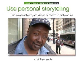 LAUNCH & TELL STORIES



Use personal storytelling
 Find emotional core, use videos or photos to make us feel




                     invisiblepeople.tv
 