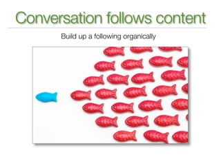 Conversation follows content
      Build up a following organically
 