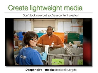 Create lightweight media
         Don’t look now but you’re a content creator!




 Room to Read: Winner of TechSoup Storytelling Challenge

           Deeper dive—media: socialbrite.org/fc
 
