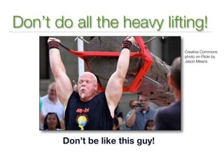Don’t do all the heavy lifting!
                                 Creative Commons
                                 photo on Flickr by
                                 Jason Means




       Don’t be like this guy!
 