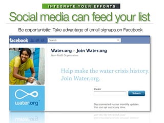 I N T E G R AT E Y O U R E F F O R T S



Social media can feed your list
  Be opportunistic: Take advantage of email signups on Facebook
 