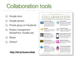 Collaboration tools
 Google docs
 Google groups
 Private group on Facebook
 Project management
 (SharePoint, Huddle.net)
 Skype
 Others?



 http://bit.ly/teamcollab
 