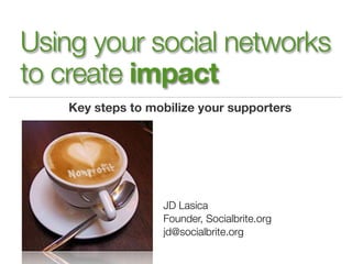Using your social networks
to create impact
    Key steps to mobilize your supporters




                   JD Lasica
                   Founder, Socialbrite.org
                   jd@socialbrite.org
 