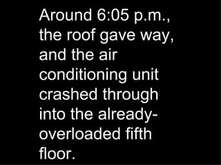 Around 6:05 p.m., the roof gave way, and the air conditioning unit crashed through into the already-overloaded fifth floor. 