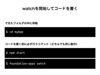 watchを開始してコードを書く
$	
  cd	
  myApp
$	
  npm	
  start
コードを書く前に必ず行うコマンド（どちらでも同じ動作）
できたフォルダの中に移動
$	
  foundation-­‐apps	
  watch
 