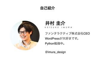 自己紹介
井村 圭介
K E I S U K E I M U R A
ファンタラクティブ株式会社CEO 
WordPressが大好きです。 
Python勉強中。 
 
@imura_design
 