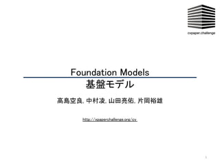Foundation Models 
基盤モデル 
 
高島空良, 中村凌, 山田亮佑, 片岡裕雄 
1
http://xpaperchallenge.org/cv  
 