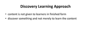 Discovery Learning Approach
• content is not given to learners in finished form
• discover something and not merely to learn the content
 