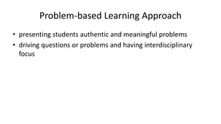 Problem-based Learning Approach
• presenting students authentic and meaningful problems
• driving questions or problems and having interdisciplinary
focus
 
