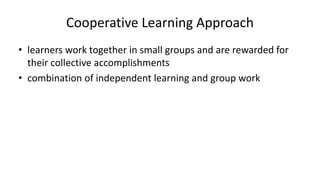 Cooperative Learning Approach
• learners work together in small groups and are rewarded for
their collective accomplishments
• combination of independent learning and group work
 