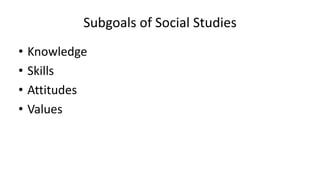 Subgoals of Social Studies
• Knowledge
• Skills
• Attitudes
• Values
 
